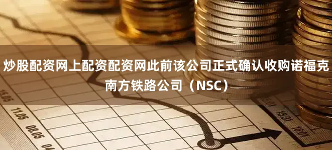 炒股配资网上配资配资网此前该公司正式确认收购诺福克南方铁路公司（NSC）