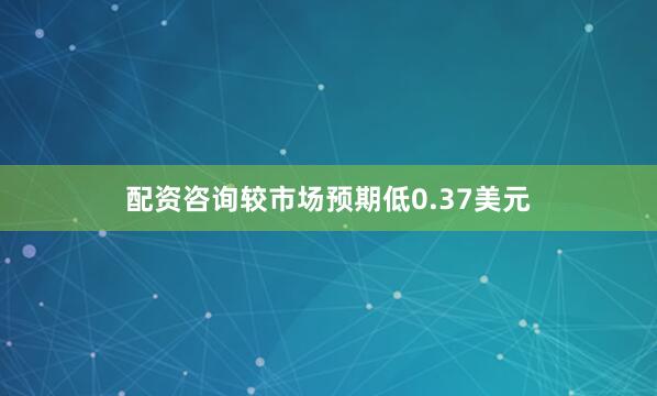 配资咨询较市场预期低0.37美元