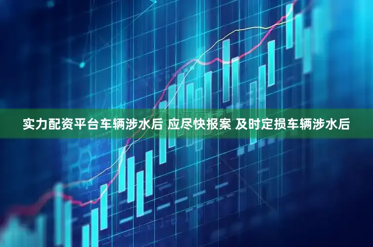 实力配资平台车辆涉水后 应尽快报案 及时定损车辆涉水后
