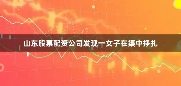 山东股票配资公司发现一女子在渠中挣扎