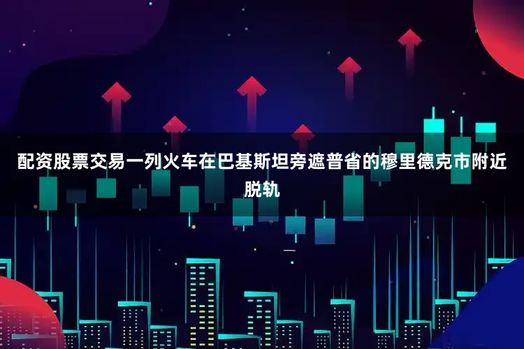 配资股票交易一列火车在巴基斯坦旁遮普省的穆里德克市附近脱轨