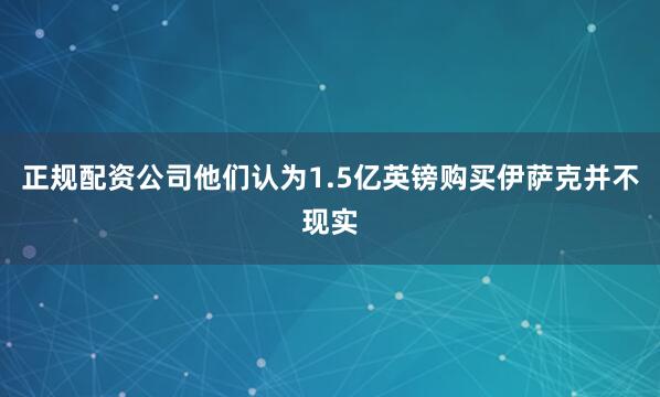 正规配资公司他们认为1.5亿英镑购买伊萨克并不现实