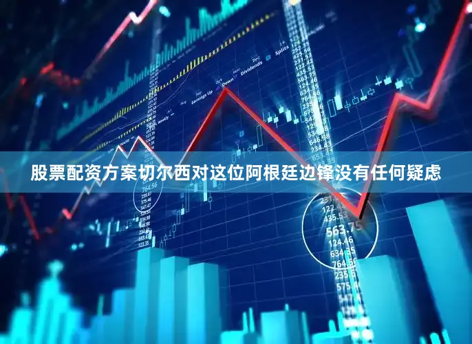 股票配资方案切尔西对这位阿根廷边锋没有任何疑虑