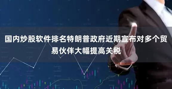 国内炒股软件排名特朗普政府近期宣布对多个贸易伙伴大幅提高关税