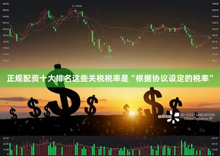 正规配资十大排名这些关税税率是“根据协议设定的税率”
