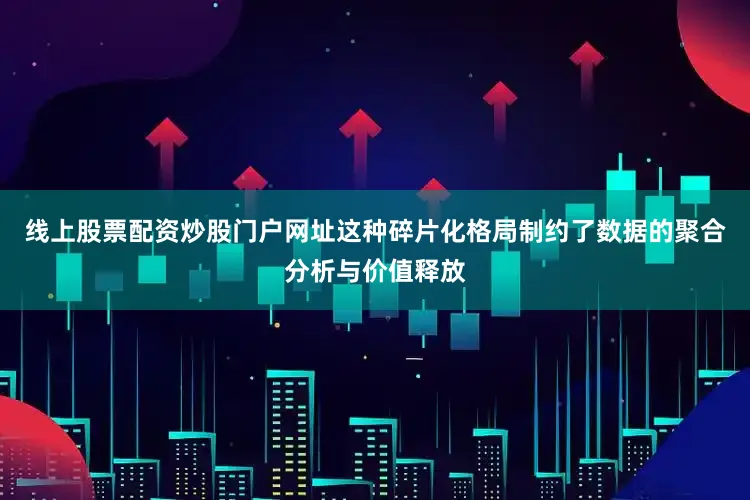 线上股票配资炒股门户网址这种碎片化格局制约了数据的聚合分析与价值释放
