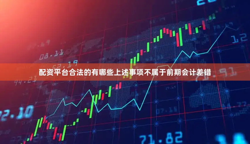 配资平台合法的有哪些上述事项不属于前期会计差错
