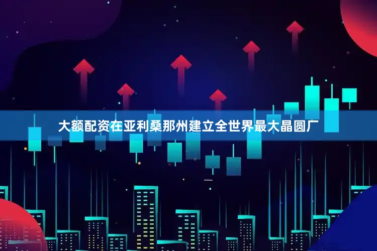 大额配资在亚利桑那州建立全世界最大晶圆厂