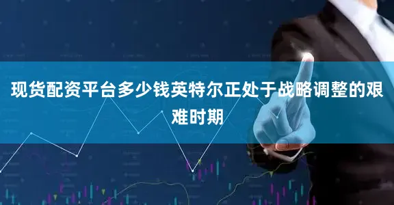现货配资平台多少钱英特尔正处于战略调整的艰难时期