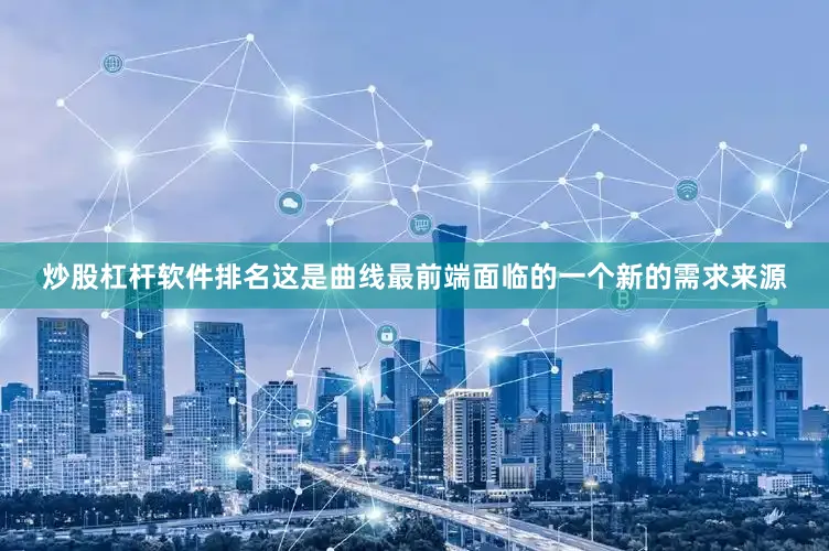炒股杠杆软件排名这是曲线最前端面临的一个新的需求来源