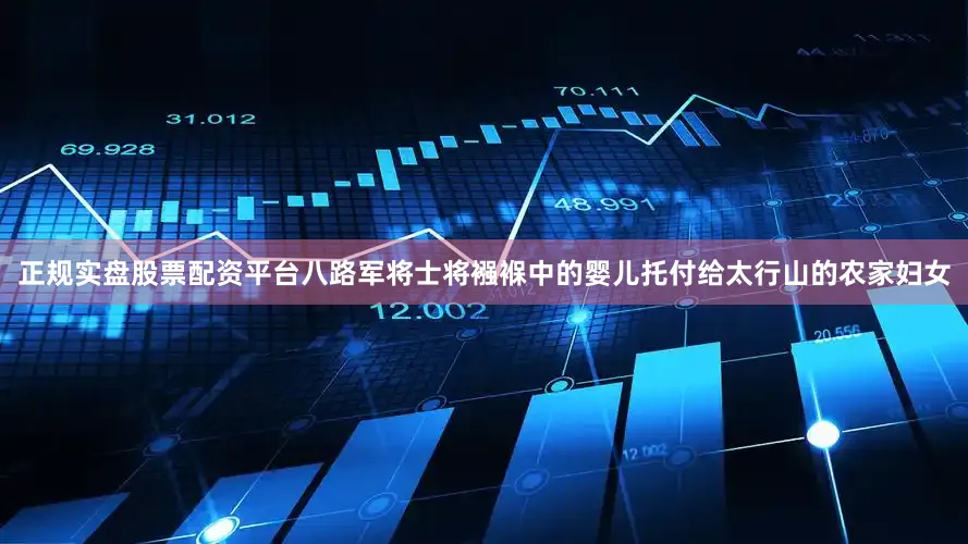正规实盘股票配资平台八路军将士将襁褓中的婴儿托付给太行山的农家妇女