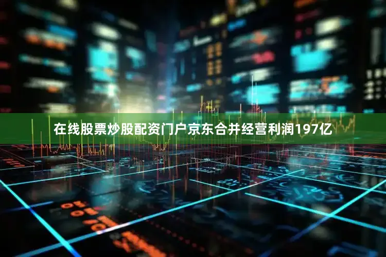 在线股票炒股配资门户京东合并经营利润197亿