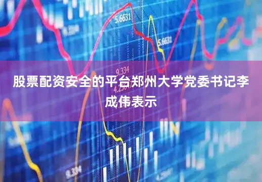 股票配资安全的平台郑州大学党委书记李成伟表示