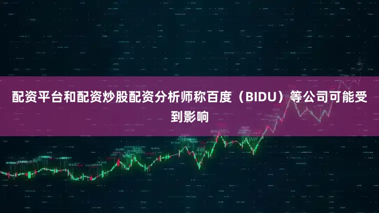 配资平台和配资炒股配资分析师称百度（BIDU）等公司可能受到影响