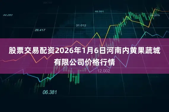 股票交易配资2026年1月6日河南内黄果蔬城有限公司价格行情