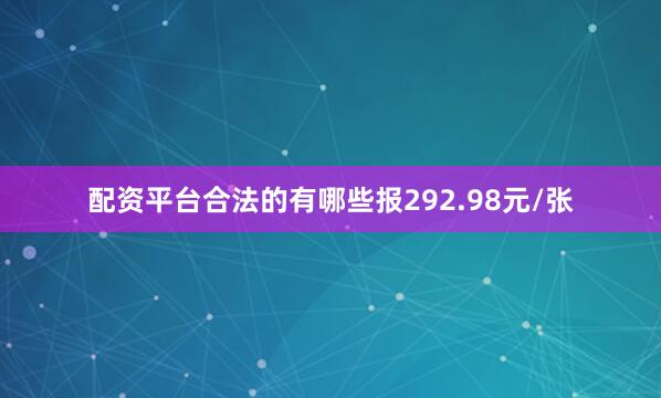 配资平台合法的有哪些报292.98元/张