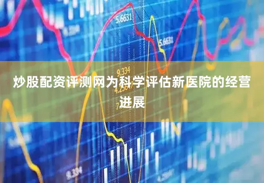 炒股配资评测网为科学评估新医院的经营进展