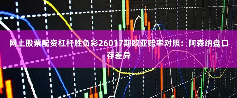 网上股票配资杠杆胜负彩26017期欧亚赔率对照：阿森纳盘口存差异