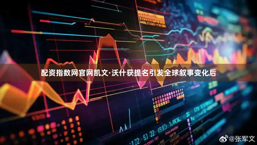 配资指数网官网凯文·沃什获提名引发全球叙事变化后