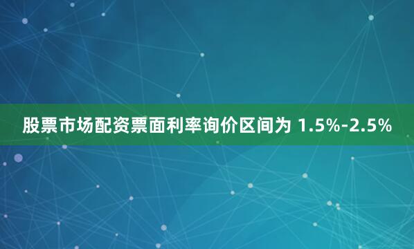 股票市场配资票面利率询价区间为 1.5%-2.5%