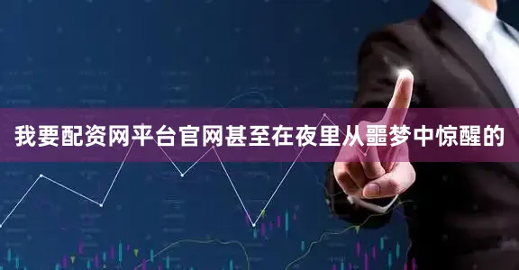 我要配资网平台官网甚至在夜里从噩梦中惊醒的