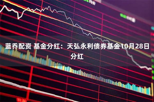 蓝乔配资 基金分红：天弘永利债券基金10月28日分红