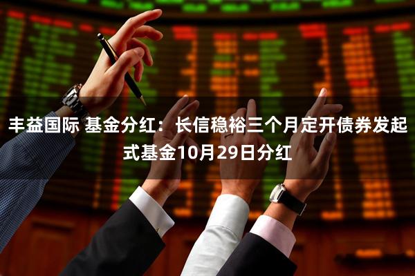 丰益国际 基金分红：长信稳裕三个月定开债券发起式基金10月29日分红