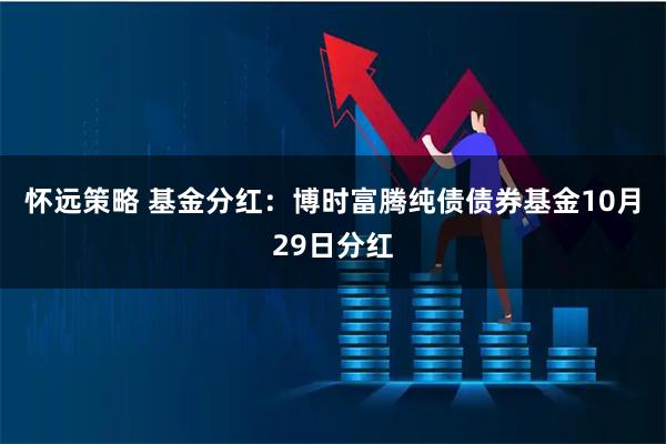 怀远策略 基金分红：博时富腾纯债债券基金10月29日分红