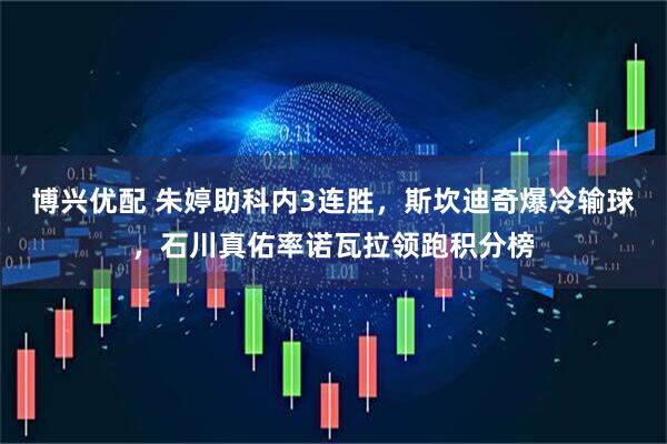 博兴优配 朱婷助科内3连胜，斯坎迪奇爆冷输球，石川真佑率诺瓦拉领跑积分榜