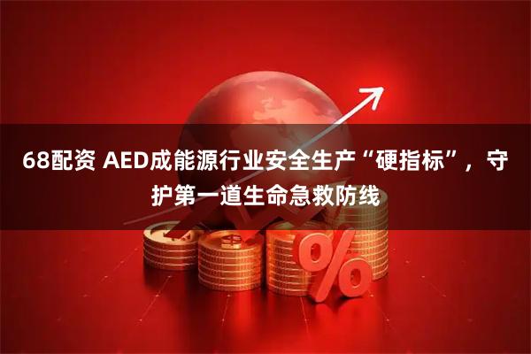 68配资 AED成能源行业安全生产“硬指标”，守护第一道生命急救防线