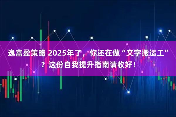 逸富盈策略 2025年了，你还在做“文字搬运工”？这份自我提升指南请收好！