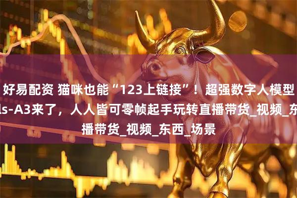 好易配资 猫咪也能“123上链接”！超强数字人模型SkyReels-A3来了，人人皆可零帧起手玩转直播带货_视频_东西_场景