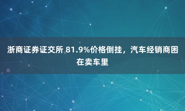 浙商证券证交所 81.9%价格倒挂，汽车经销商困在卖车里