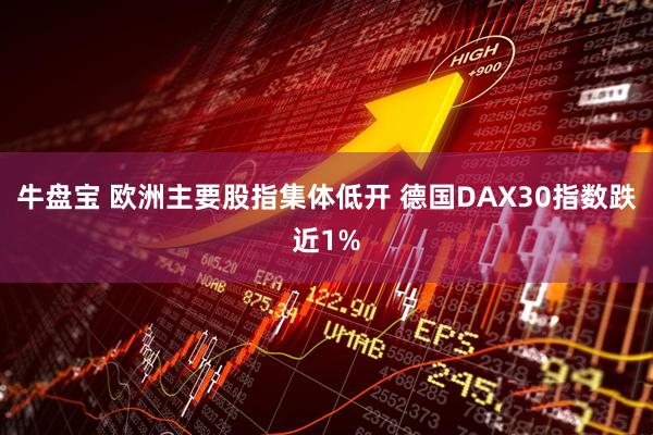 牛盘宝 欧洲主要股指集体低开 德国DAX30指数跌近1%