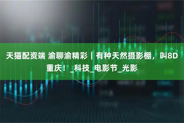 天猫配资端 渝聊渝精彩｜有种天然摄影棚，叫8D重庆！_科技_电影节_光影