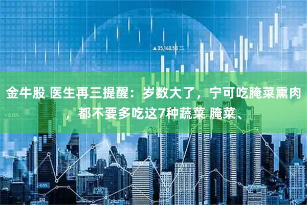 金牛股 医生再三提醒：岁数大了，宁可吃腌菜熏肉，都不要多吃这7种蔬菜 腌菜、