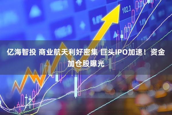 亿海智投 商业航天利好密集 巨头IPO加速！资金加仓股曝光
