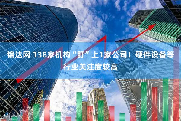 锦达网 138家机构“盯”上1家公司！硬件设备等行业关注度较高