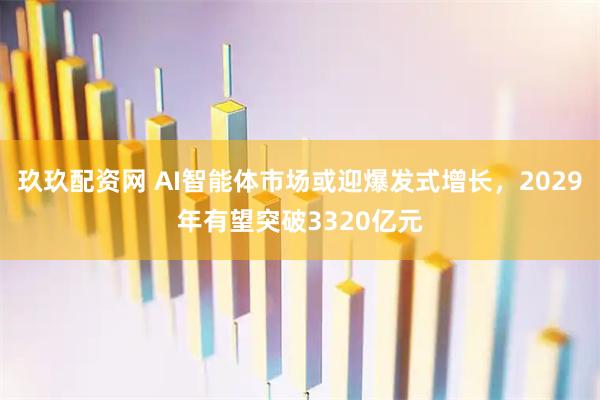 玖玖配资网 AI智能体市场或迎爆发式增长，2029年有望突破3320亿元