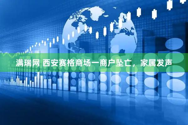 满瑞网 西安赛格商场一商户坠亡，家属发声
