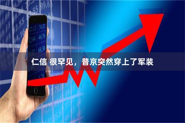 仁信 很罕见，普京突然穿上了军装