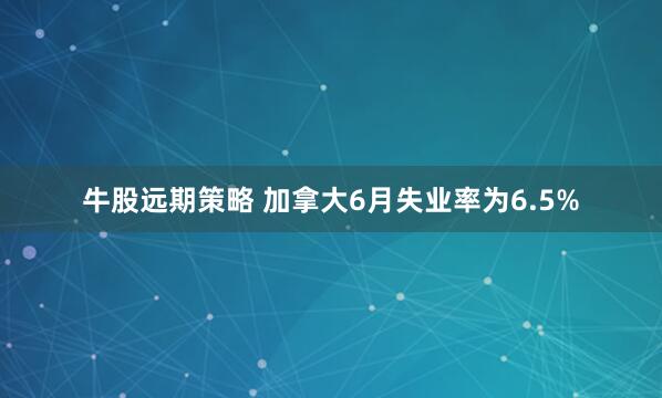 牛股远期策略 加拿大6月失业率为6.5%