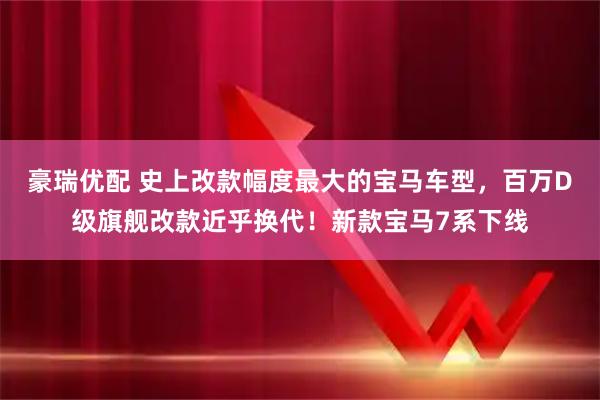 豪瑞优配 史上改款幅度最大的宝马车型，百万D级旗舰改款近乎换代！新款宝马7系下线