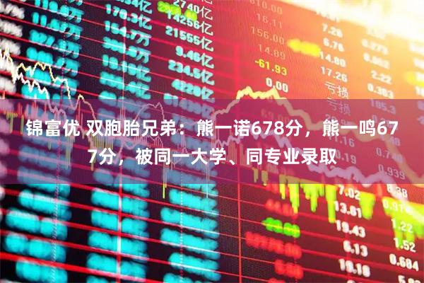 锦富优 双胞胎兄弟：熊一诺678分，熊一鸣677分，被同一大学、同专业录取
