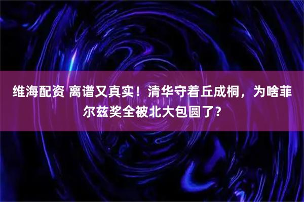 维海配资 离谱又真实！清华守着丘成桐，为啥菲尔兹奖全被北大包圆了？