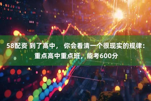 58配资 到了高中， 你会看清一个很现实的规律： 重点高中重点班，能考600分