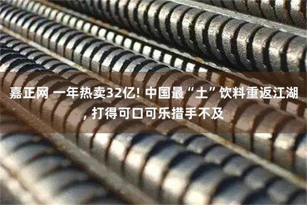 嘉正网 一年热卖32亿! 中国最“土”饮料重返江湖, 打得可口可乐措手不及