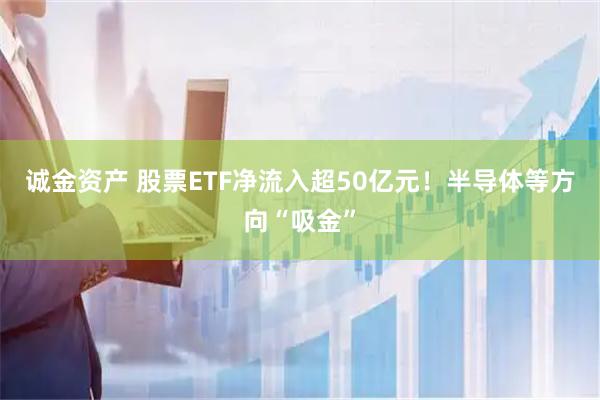 诚金资产 股票ETF净流入超50亿元！半导体等方向“吸金”
