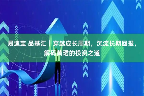 易速宝 品基汇｜穿越成长周期，沉淀长期回报，解码黄珺的投资之道